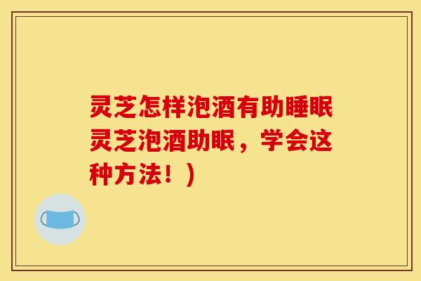 灵芝怎样泡酒有助睡眠灵芝泡酒助眠,学会这种方法!)