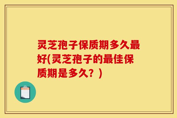 灵芝孢子保质期多久最好(灵芝孢子的最佳保质期是多久?)
