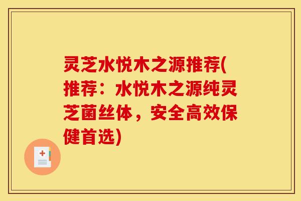 灵芝水悦木之源推荐(推荐:水悦木之源纯灵芝菌丝体,安全高效保健首选)