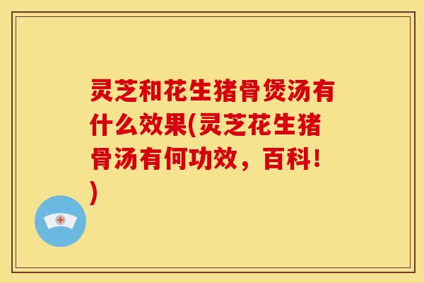 灵芝和花生猪骨煲汤有什么效果(灵芝花生猪骨汤有何功效,百科!)