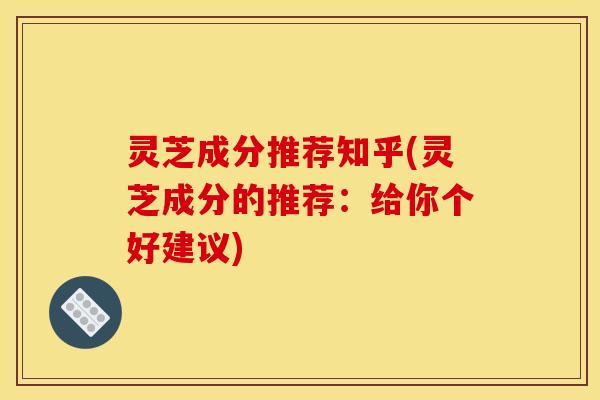 灵芝成分推荐知乎(灵芝成分的推荐:给你个好建议)