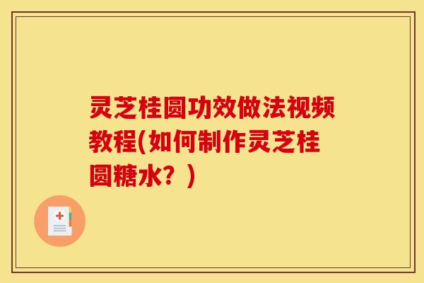 灵芝桂圆功效做法视频教程(如何制作灵芝桂圆糖水?)