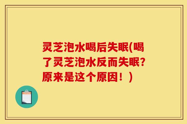 灵芝泡水喝后失眠(喝了灵芝泡水反而失眠?原来是这个原因!)
