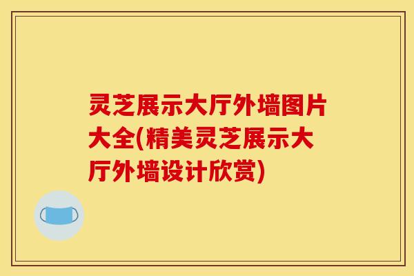灵芝展示大厅外墙图片大全(精美灵芝展示大厅外墙设计欣赏)