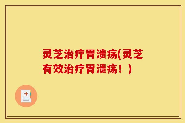 灵芝治疗胃溃疡(灵芝有效治疗胃溃疡!)