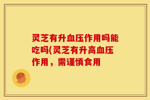 灵芝有升血压作用吗能吃吗(灵芝有升高血压作用,需谨慎食用