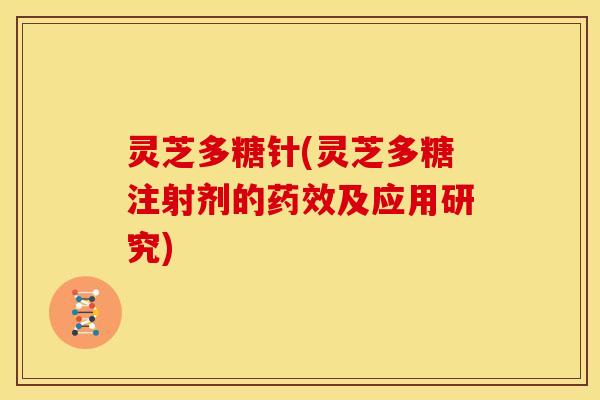 灵芝多糖针(灵芝多糖注射剂的药效及应用研究)