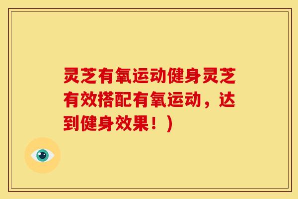 灵芝有氧运动健身灵芝有效搭配有氧运动,达到健身效果!)