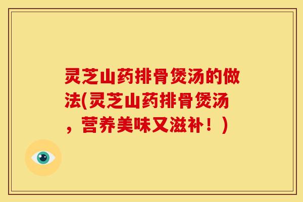 灵芝山药排骨煲汤的做法(灵芝山药排骨煲汤,营养美味又滋补!)