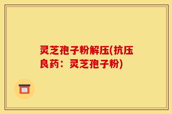 灵芝孢子粉解压(抗压良药：灵芝孢子粉)