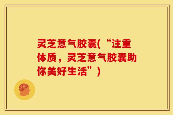 灵芝意气胶囊(“注重体质，灵芝意气胶囊助你美好生活”)