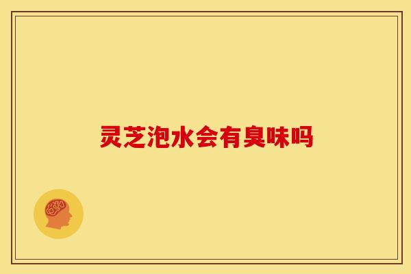 灵芝泡水会有臭味吗