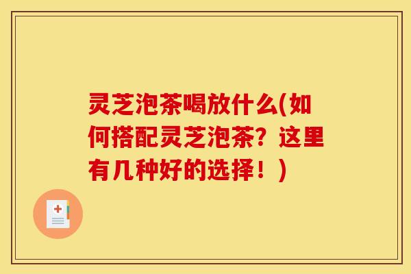 灵芝泡茶喝放什么(如何搭配灵芝泡茶?这里有几种好的选择!)