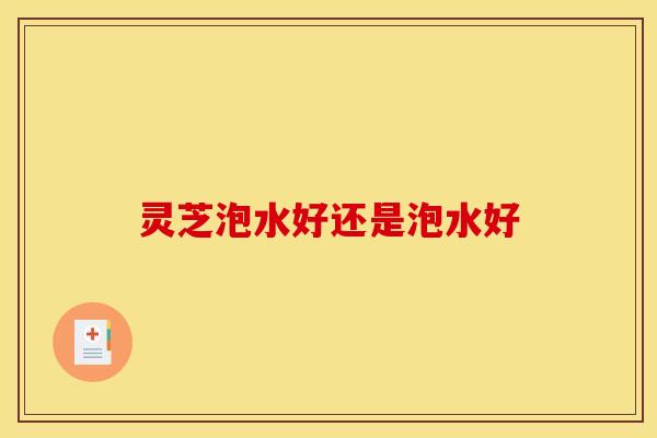 灵芝泡水好还是泡水好