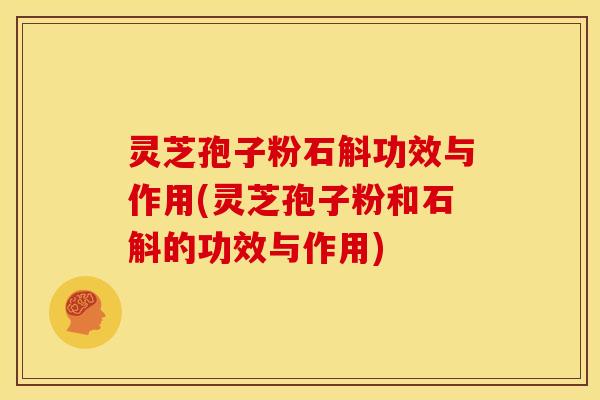 灵芝孢子粉石斛功效与作用(灵芝孢子粉和石斛的功效与作用)
