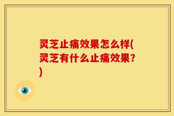 灵芝止痛效果怎么样(灵芝有什么止痛效果？)