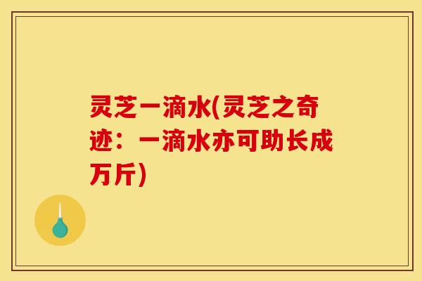 灵芝一滴水(灵芝之奇迹:一滴水亦可助长成万斤)