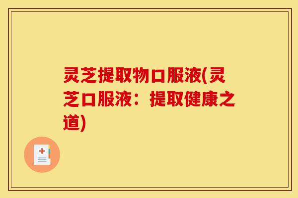 灵芝提取物口服液(灵芝口服液:提取健康之道)