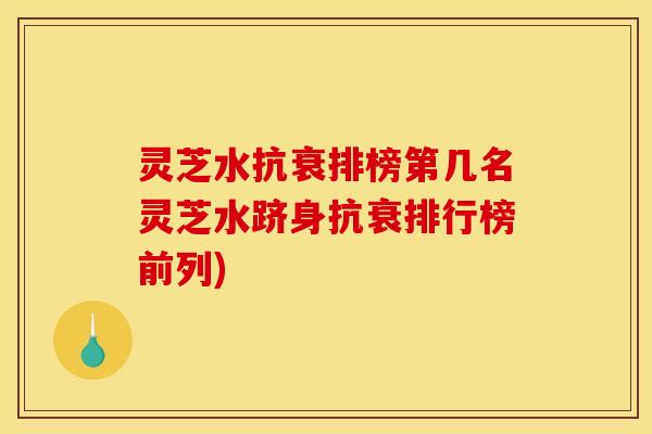 灵芝水抗衰排榜第几名灵芝水跻身抗衰排行榜前列)