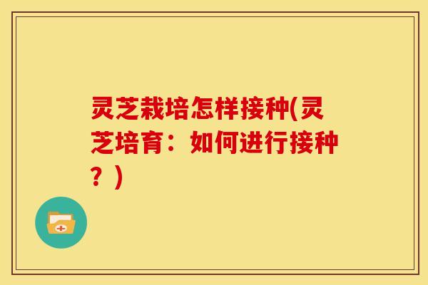 灵芝栽培怎样接种(灵芝培育：如何进行接种？)