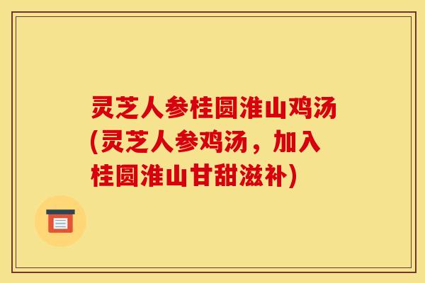 灵芝人参桂圆淮山鸡汤(灵芝人参鸡汤，加入桂圆淮山甘甜滋补)