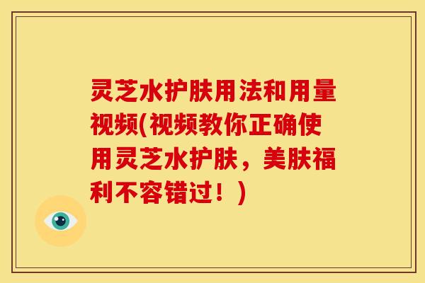 灵芝水护肤用法和用量视频(视频教你正确使用灵芝水护肤,美肤福利不容错过!)