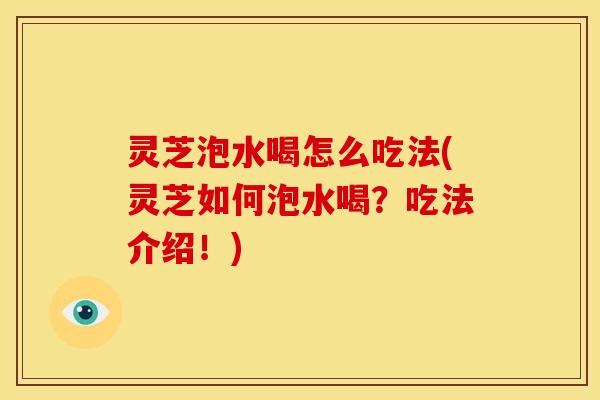 灵芝泡水喝怎么吃法(灵芝如何泡水喝?吃法介绍!)