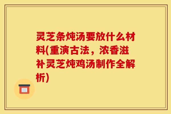 灵芝条炖汤要放什么材料(重演古法，浓香滋补灵芝炖鸡汤制作全解析)