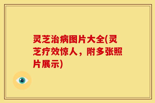 灵芝治病图片大全(灵芝疗效惊人，附多张照片展示)