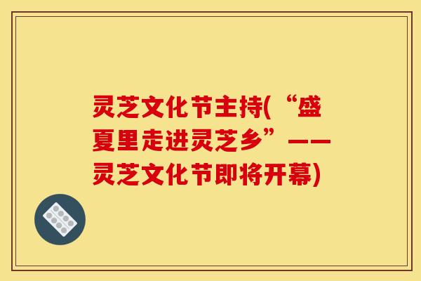 灵芝文化节主持(“盛夏里走进灵芝乡”——灵芝文化节即将开幕)