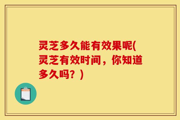 灵芝多久能有效果呢(灵芝有效时间,你知道多久吗?)