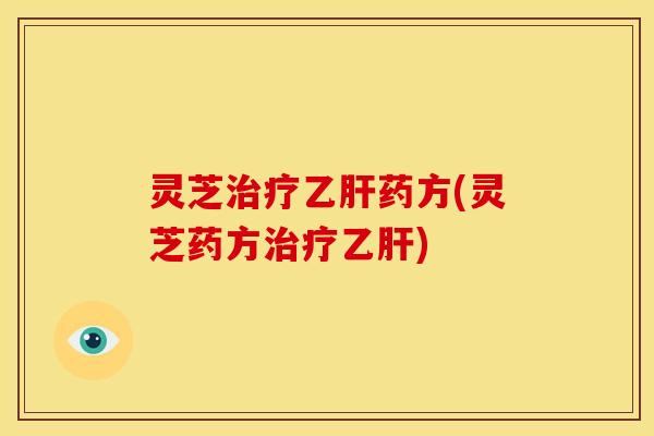 灵芝治疗乙肝药方(灵芝药方治疗乙肝)