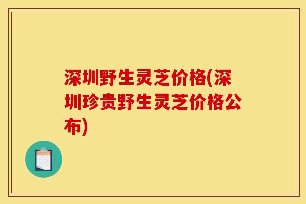 深圳野生灵芝价格(深圳珍贵野生灵芝价格公布)