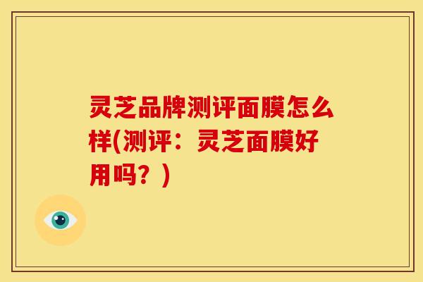 灵芝品牌测评面膜怎么样(测评:灵芝面膜好用吗?)