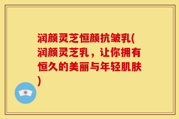润颜灵芝恒颜抗皱乳(润颜灵芝乳,让你拥有恒久的美丽与年轻肌肤)