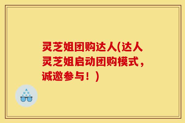 灵芝姐团购达人(达人灵芝姐启动团购模式,诚邀参与!)