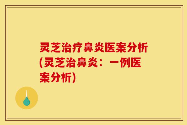 灵芝治疗鼻炎医案分析(灵芝治鼻炎:一例医案分析)