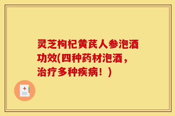 灵芝枸杞黄芪人参泡酒功效(四种药材泡酒,治疗多种疾病!)