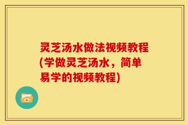 灵芝汤水做法视频教程(学做灵芝汤水,简单易学的视频教程)