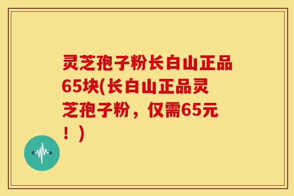灵芝孢子粉长白山正品65块(长白山正品灵芝孢子粉，仅需65元！)
