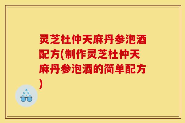 灵芝杜仲天麻丹参泡酒配方(制作灵芝杜仲天麻丹参泡酒的简单配方)