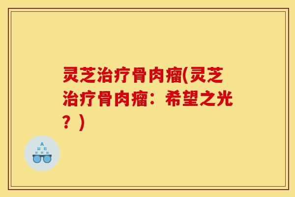 灵芝治疗骨肉瘤(灵芝治疗骨肉瘤：希望之光？)