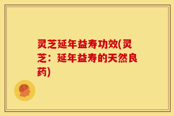 灵芝延年益寿功效(灵芝:延年益寿的天然良药)