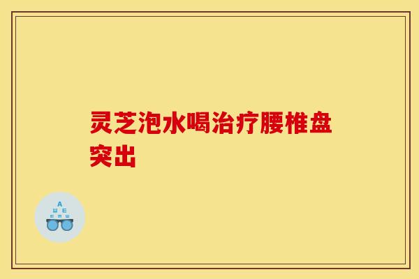 灵芝泡水喝治疗腰椎盘突出
