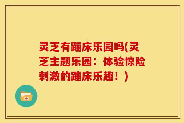 灵芝有蹦床乐园吗(灵芝主题乐园：体验惊险刺激的蹦床乐趣！)