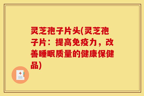 灵芝孢子片头(灵芝孢子片:提高免疫力,改善睡眠质量的健康保健品)
