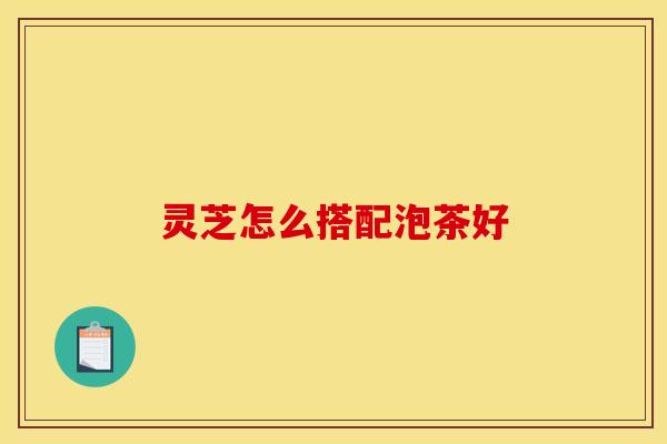 灵芝怎么搭配泡茶好