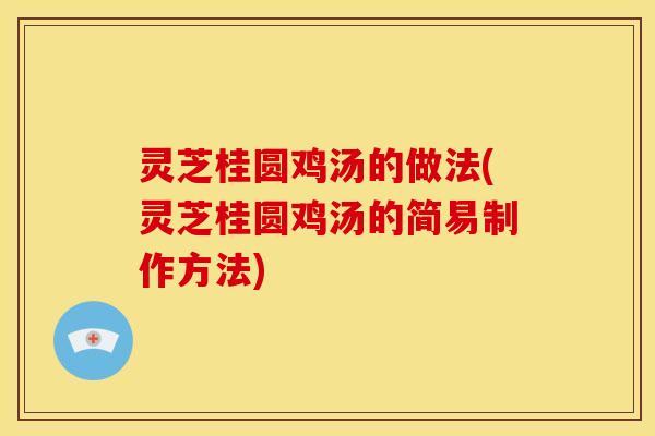 灵芝桂圆鸡汤的做法(灵芝桂圆鸡汤的简易制作方法)
