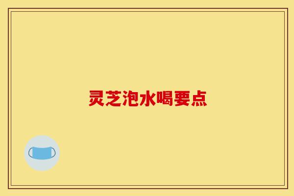 灵芝泡水喝要点