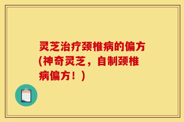 灵芝治疗颈椎病的偏方(神奇灵芝,自制颈椎病偏方!)